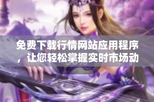 免费下载行情网站应用程序，让您轻松掌握实时市场动态！