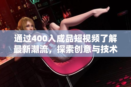 通过400入成品短视频了解最新潮流，探索创意与技术的完美结合