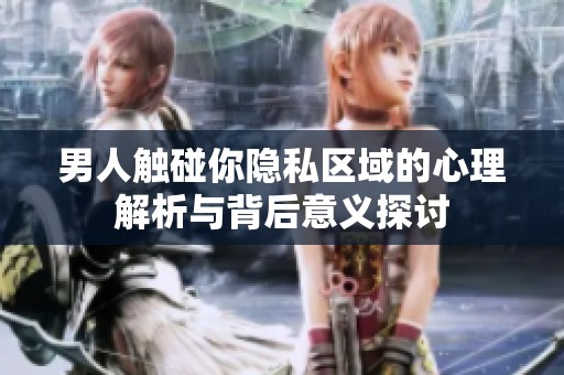男人触碰你隐私区域的心理解析与背后意义探讨