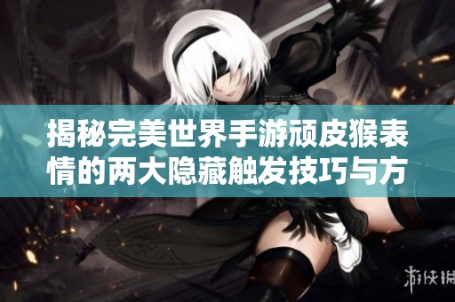 揭秘完美世界手游顽皮猴表情的两大隐藏触发技巧与方法