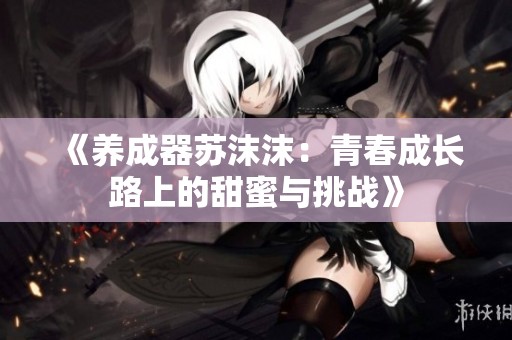 《养成器苏沫沫：青春成长路上的甜蜜与挑战》