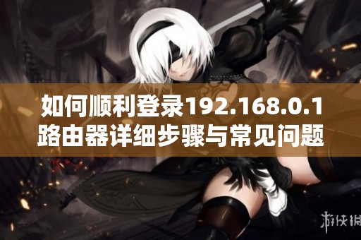 如何顺利登录192.168.0.1路由器详细步骤与常见问题解答