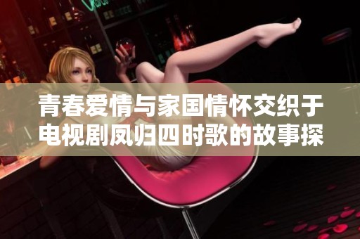 青春爱情与家国情怀交织于电视剧凤归四时歌的故事探讨