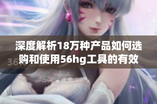 深度解析18万种产品如何选购和使用56hg工具的有效策略与技巧