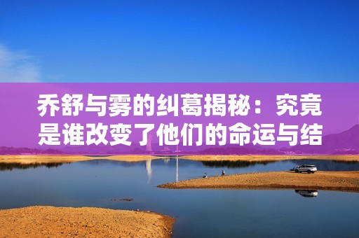 乔舒与雾的纠葛揭秘：究竟是谁改变了他们的命运与结局