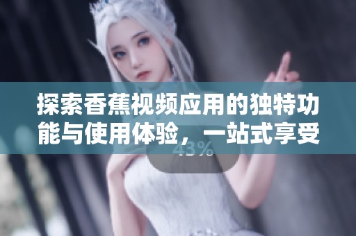 探索香蕉视频应用的独特功能与使用体验，一站式享受精彩内容