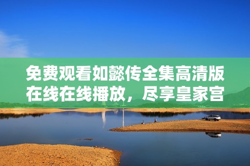 免费观看如懿传全集高清版在线在线播放，尽享皇家宫廷故事魅力