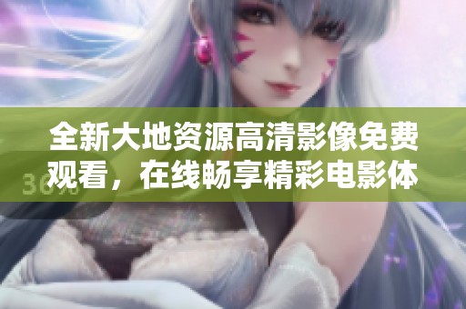 全新大地资源高清影像免费观看，在线畅享精彩电影体验