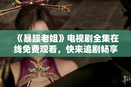 《暴躁老姐》电视剧全集在线免费观看，快来追剧畅享40集精彩剧情！