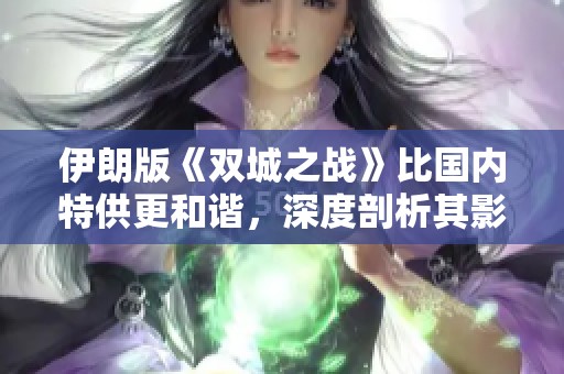 伊朗版《双城之战》比国内特供更和谐，深度剖析其影响与原因