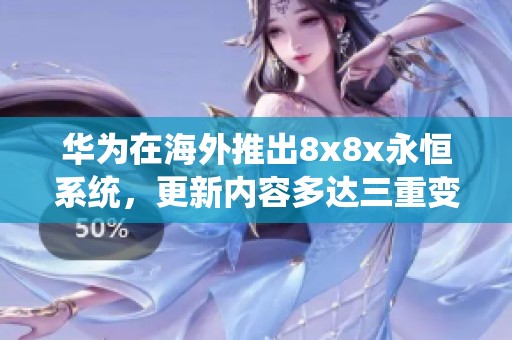 华为在海外推出8x8x永恒系统，更新内容多达三重变化解析
