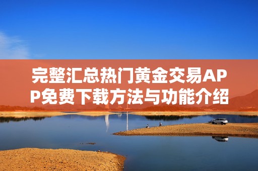 完整汇总热门黄金交易APP免费下载方法与功能介绍
