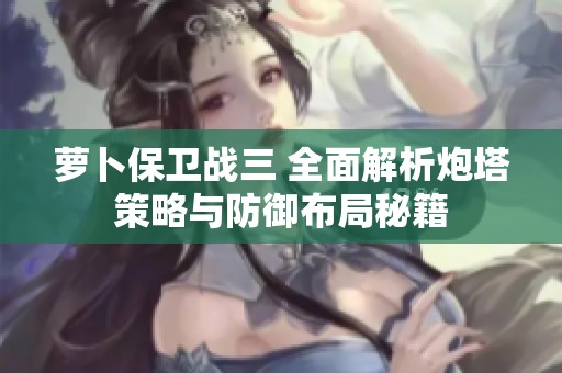 萝卜保卫战三 全面解析炮塔策略与防御布局秘籍