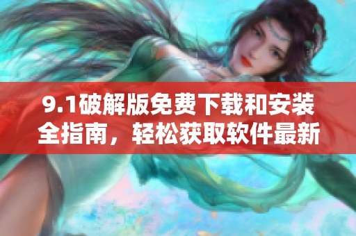 9.1破解版免费下载和安装全指南，轻松获取软件最新版本