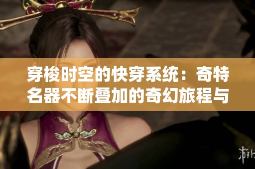 穿梭时空的快穿系统：奇特名器不断叠加的奇幻旅程与恋爱故事