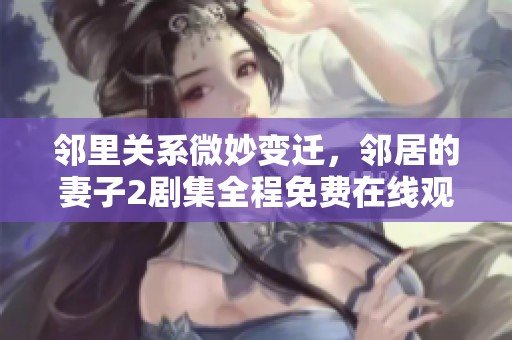 邻里关系微妙变迁，邻居的妻子2剧集全程免费在线观看