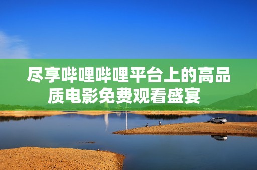 尽享哔哩哔哩平台上的高品质电影免费观看盛宴  