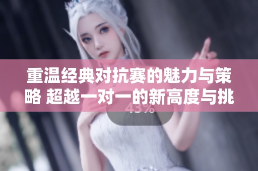 重温经典对抗赛的魅力与策略 超越一对一的新高度与挑战