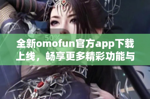 全新omofun官方app下载上线，畅享更多精彩功能与体验方式
