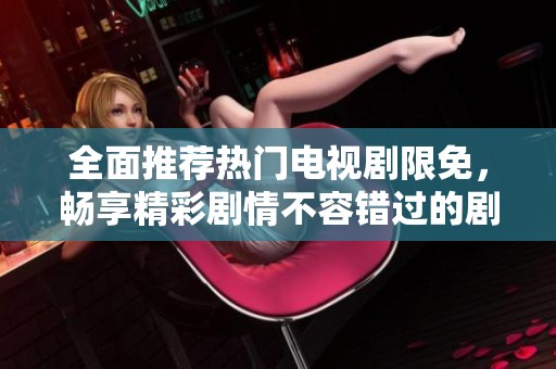 全面推荐热门电视剧限免，畅享精彩剧情不容错过的剧集大全