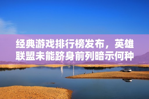 经典游戏排行榜发布，英雄联盟未能跻身前列暗示何种趋势？