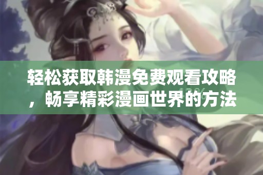 轻松获取韩漫免费观看攻略，畅享精彩漫画世界的方法分享
