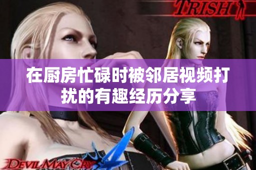 在厨房忙碌时被邻居视频打扰的有趣经历分享