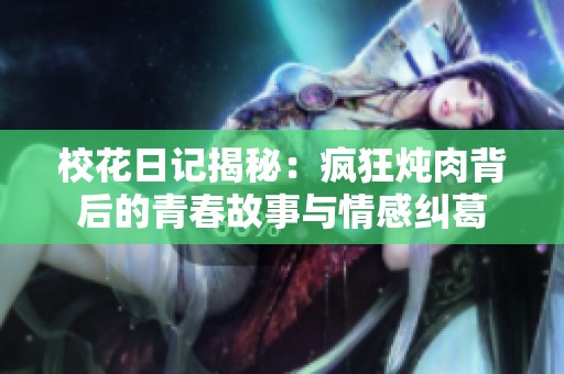 校花日记揭秘：疯狂炖肉背后的青春故事与情感纠葛