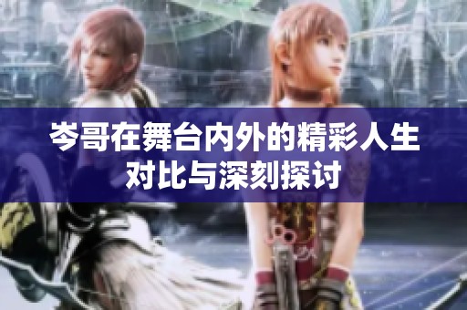 岑哥在舞台内外的精彩人生对比与深刻探讨