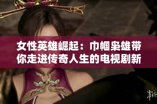 女性英雄崛起：巾帼枭雄带你走进传奇人生的电视剧新篇章