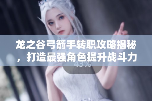 龙之谷弓箭手转职攻略揭秘，打造最强角色提升战斗力