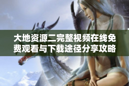 大地资源二完整视频在线免费观看与下载途径分享攻略