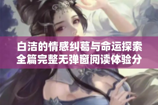 白洁的情感纠葛与命运探索全篇完整无弹窗阅读体验分享