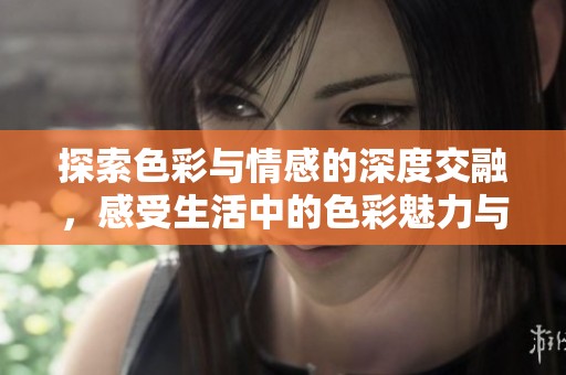 探索色彩与情感的深度交融，感受生活中的色彩魅力与艺术之美