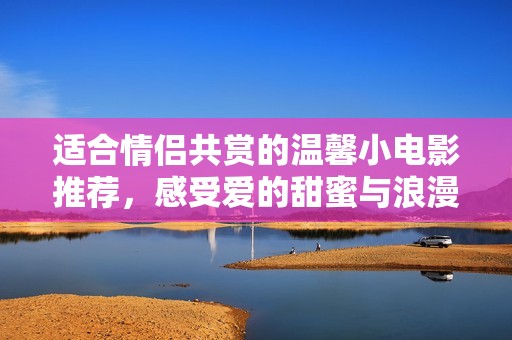 适合情侣共赏的温馨小电影推荐，感受爱的甜蜜与浪漫