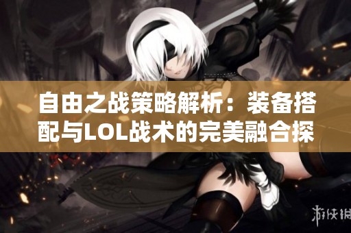 自由之战策略解析：装备搭配与LOL战术的完美融合探讨