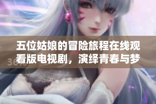 五位姑娘的冒险旅程在线观看版电视剧，演绎青春与梦想的精彩故事