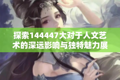 探索144447大对于人文艺术的深远影响与独特魅力展现