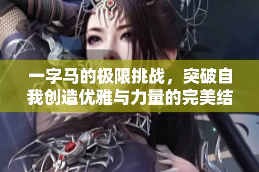 一字马的极限挑战，突破自我创造优雅与力量的完美结合