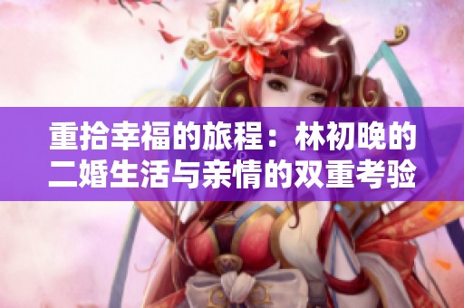 重拾幸福的旅程：林初晚的二婚生活与亲情的双重考验