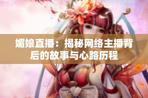 媚娘直播：揭秘网络主播背后的故事与心路历程