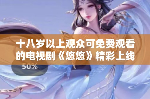 十八岁以上观众可免费观看的电视剧《悠悠》精彩上线了