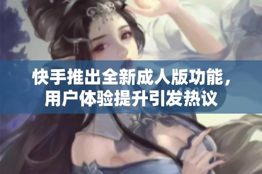 快手推出全新成人版功能，用户体验提升引发热议