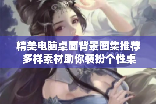 精美电脑桌面背景图集推荐 多样素材助你装扮个性桌面