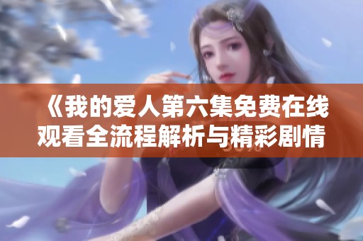 《我的爱人第六集免费在线观看全流程解析与精彩剧情回顾》