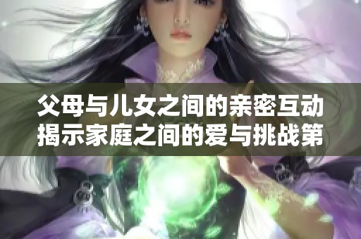 父母与儿女之间的亲密互动揭示家庭之间的爱与挑战第八集内容探讨