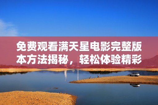 免费观看满天星电影完整版本方法揭秘，轻松体验精彩剧情与画面