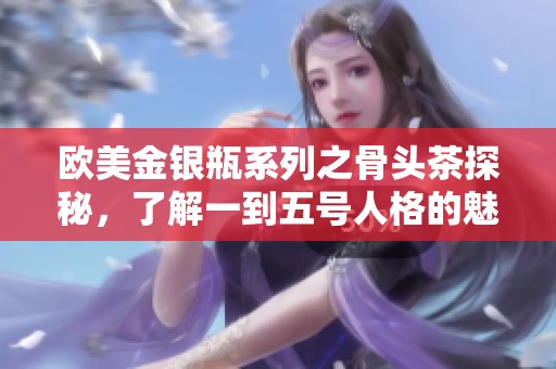 欧美金银瓶系列之骨头茶探秘，了解一到五号人格的魅力与特点