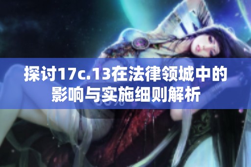 探讨17c.13在法律领城中的影响与实施细则解析