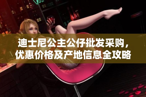 迪士尼公主公仔批发采购，优惠价格及产地信息全攻略